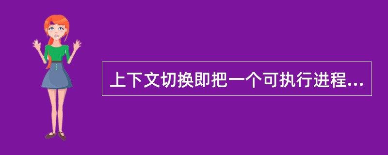 上下文切换即把一个可执行进程切换到另一个可执行进程。（）