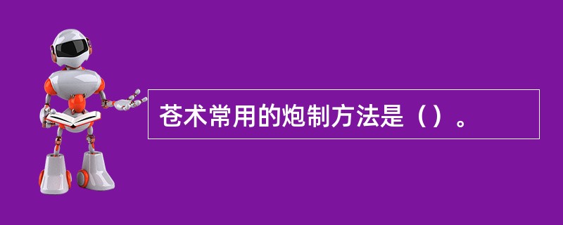 苍术常用的炮制方法是（）。