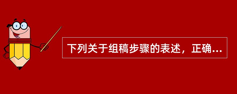 下列关于组稿步骤的表述，正确的是（）。