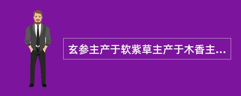 玄参主产于软紫草主产于木香主产于