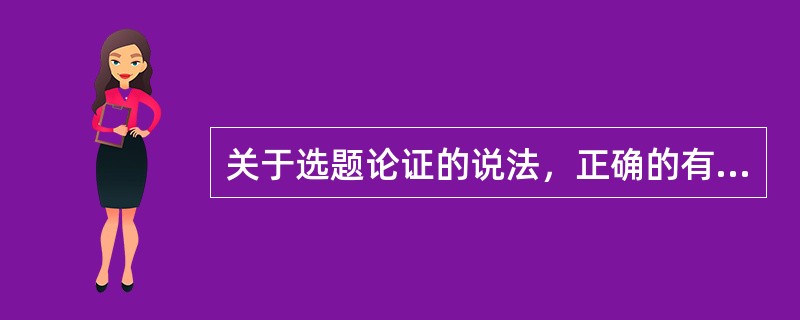 关于选题论证的说法，正确的有（）。