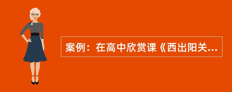 案例：在高中欣赏课《西出阳关无故人》中，一位教师这样安排：导入环节，播放歌曲《阳