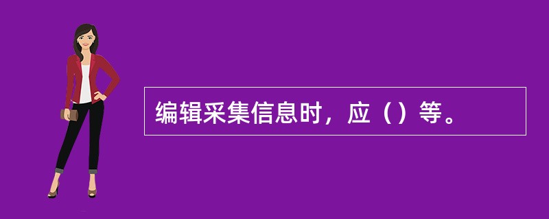 编辑采集信息时，应（）等。