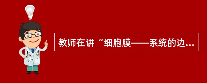 教师在讲“细胞膜——系统的边界”时，通过实验“体验制备细胞膜的方法”完成教学过程