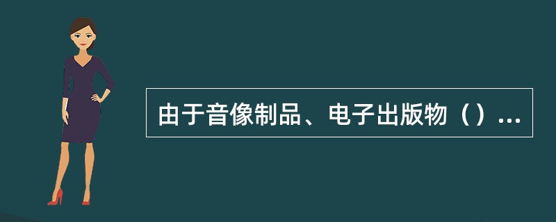 由于音像制品、电子出版物（），因此这类出版物在一般出样陈列的同时，对推荐或重点促