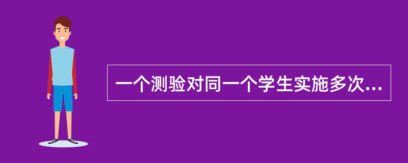 一个测验对同一个学生实施多次，其测验的分数基本相同，则可认为这个测验具有较高的（