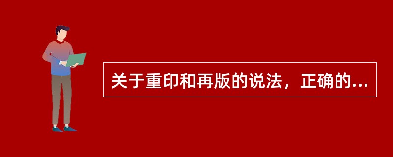 关于重印和再版的说法，正确的有（）。