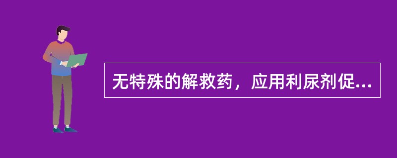 无特殊的解救药，应用利尿剂促进排泄的药物是（）。