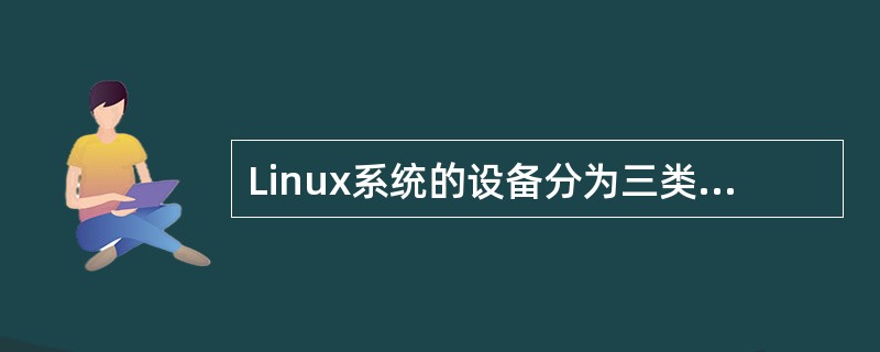 Linux系统的设备分为三类：（）、（）和网络设备。