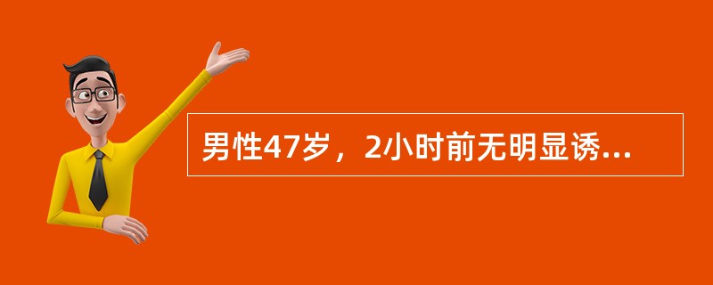 男性47岁，2小时前无明显诱因黑粪，随即呕血约1000ml，感头昏，心慌，曾一度