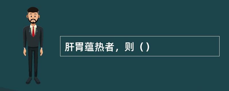 肝胃蕴热者，则（）