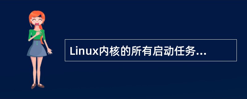Linux内核的所有启动任务都由内核C源程序（）完成，通过初始化，内核的第一个线