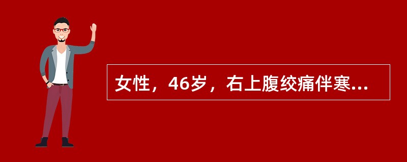 女性，46岁，右上腹绞痛伴寒战高热（39℃），2天来精神淡漠，查：皮肤巩膜黄染，