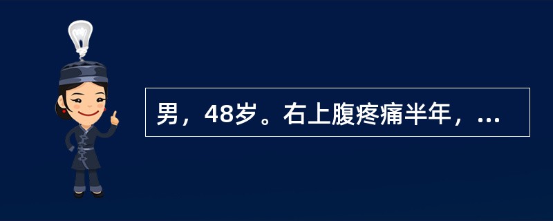 男，48岁。右上腹疼痛半年，加重伴上腹部包块1个月。半年前无明显诱因出现右上腹钝