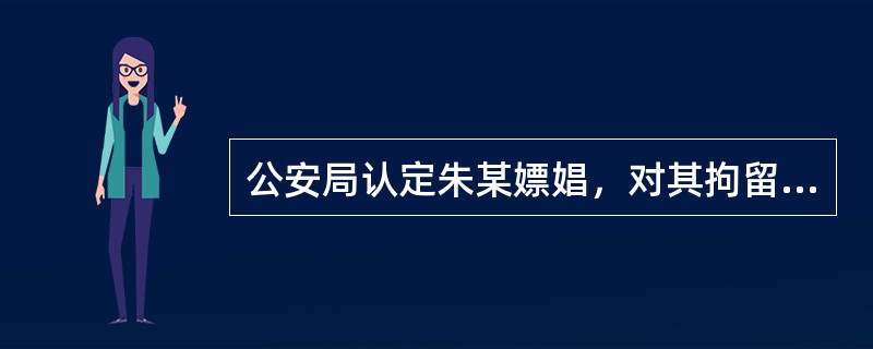 公安局认定朱某嫖娼，对其拘留15日并处罚款5000元。关于此案，下列说法中不正确