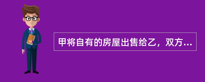 甲将自有的房屋出售给乙，双方在2011年12月1日时签订了房屋买卖合同，2011