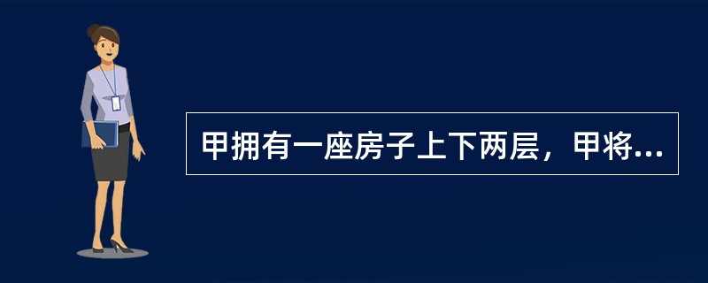 甲拥有一座房子上下两层，甲将房子的第一层作为门脸房出租给了乙，自己在第二层上居住