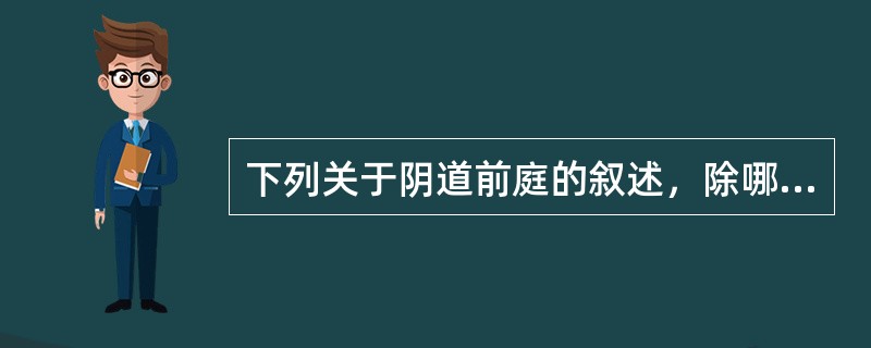 下列关于阴道前庭的叙述，除哪一项外都是正确的（）。