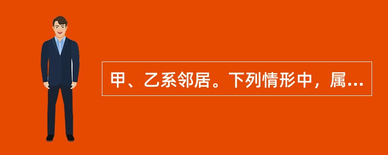 甲、乙系邻居。下列情形中，属于甲侵害乙相邻权的有（）