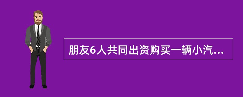 朋友6人共同出资购买一辆小汽车，未约定共有形式，且每人的出资额也不能确定。部分共