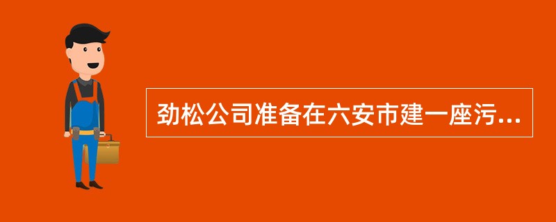 劲松公司准备在六安市建一座污水处理厂，向市规划局、国土资源管理局、环境保护局、建