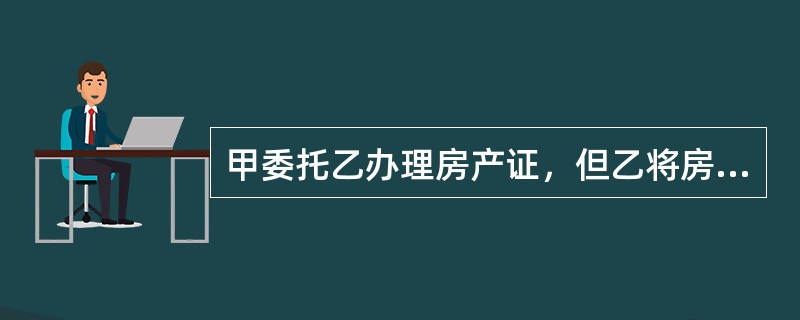 甲委托乙办理房产证，但乙将房产证办在自己名下。下列说法中正确的是（）