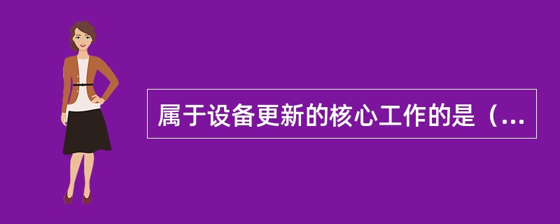 属于设备更新的核心工作的是（）。