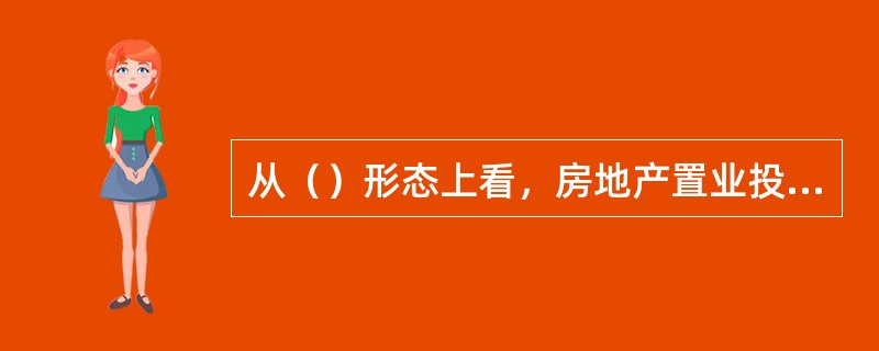 从（）形态上看，房地产置业投资活动表现为投资者利用所购置的房地产，通过物业管理活