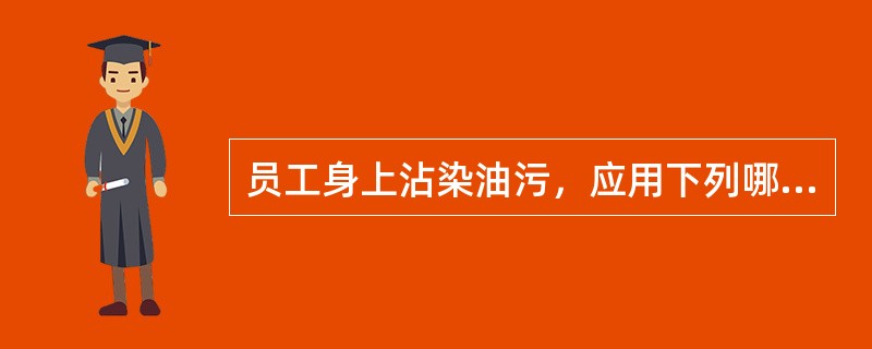 员工身上沾染油污，应用下列哪一种物品来清洗?