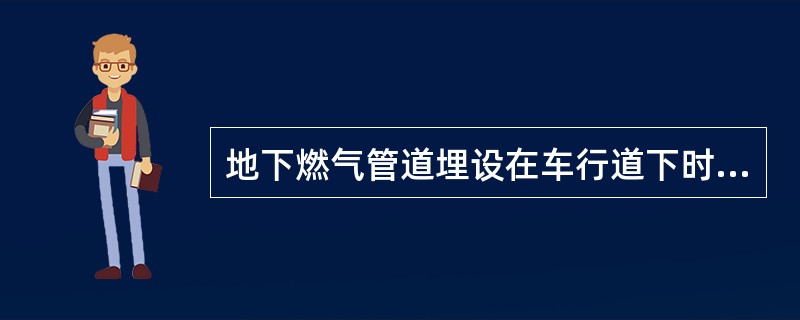 地下燃气管道埋设在车行道下时，不得小于多少米？