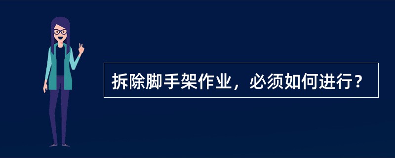 拆除脚手架作业，必须如何进行？