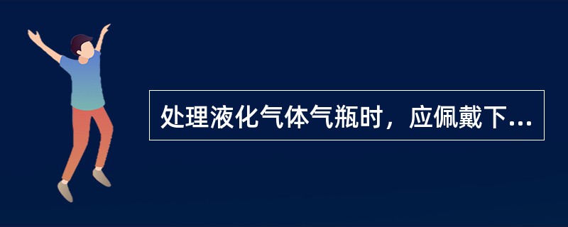 处理液化气体气瓶时，应佩戴下列哪一种保护设备?