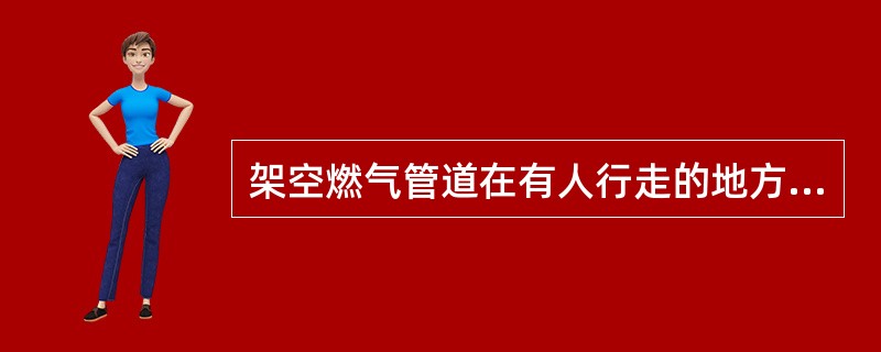 架空燃气管道在有人行走的地方，铺设高度不小于多少米？