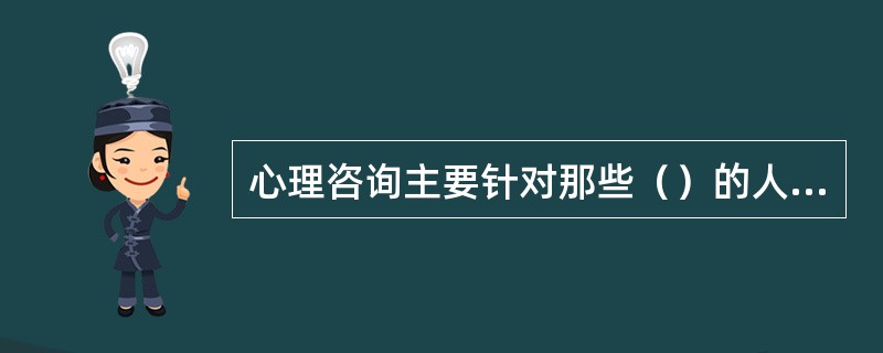 心理咨询主要针对那些（）的人而进行。