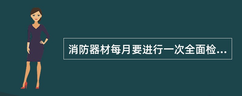 消防器材每月要进行一次全面检查，灭火器随时应处于正常完好状态，保持铅封完好，干粉