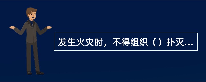 发生火灾时，不得组织（）扑灭火灾？