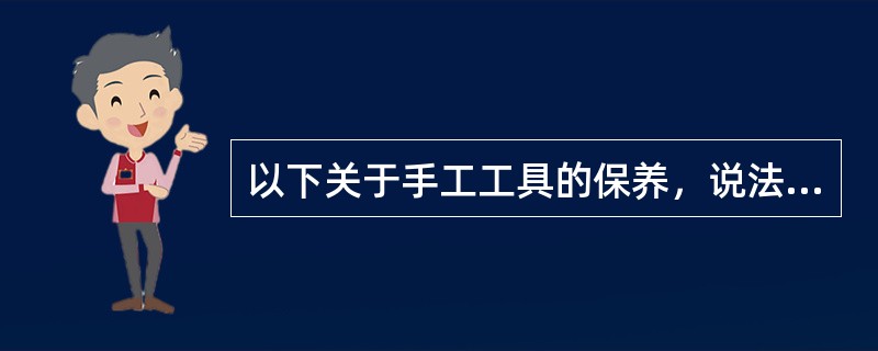 以下关于手工工具的保养，说法不正确的是？（）