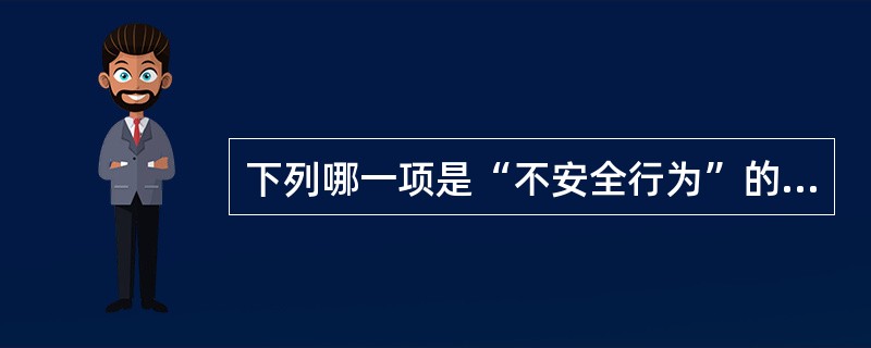 下列哪一项是“不安全行为”的例子?