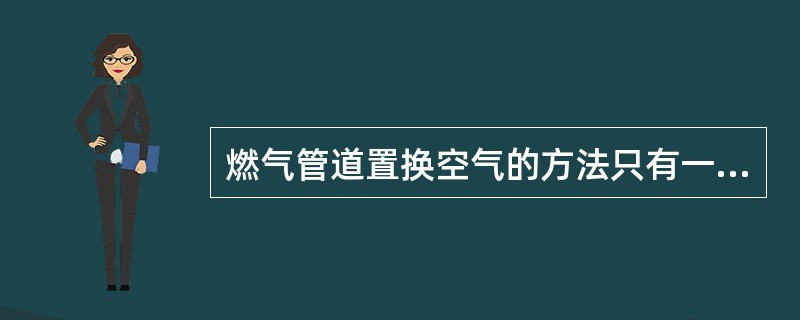 燃气管道置换空气的方法只有一种燃气置换法。