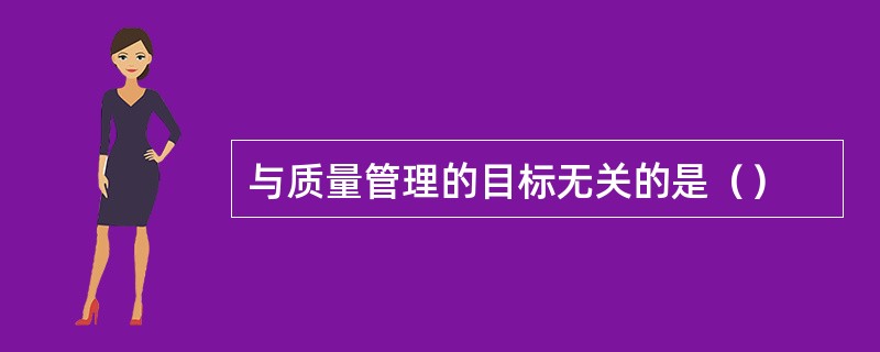 与质量管理的目标无关的是（）