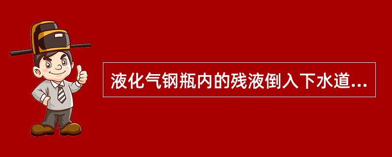 液化气钢瓶内的残液倒入下水道比较安全。