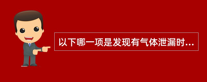 以下哪一项是发现有气体泄漏时的安全做法？