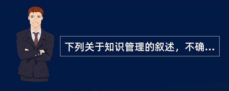 下列关于知识管理的叙述，不确切的是（）