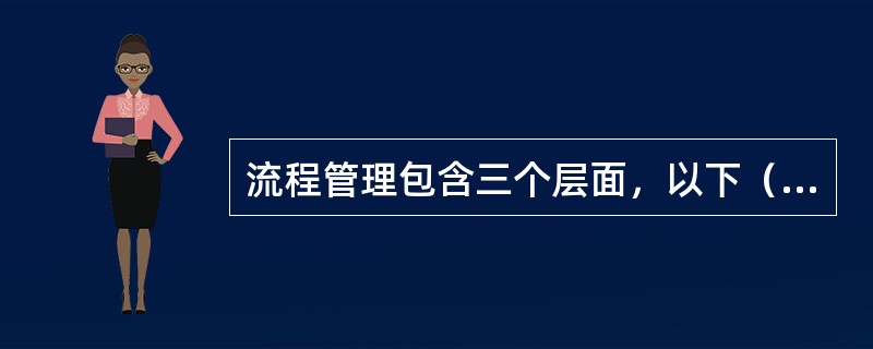 流程管理包含三个层面，以下（）不属于流程管理的层面。