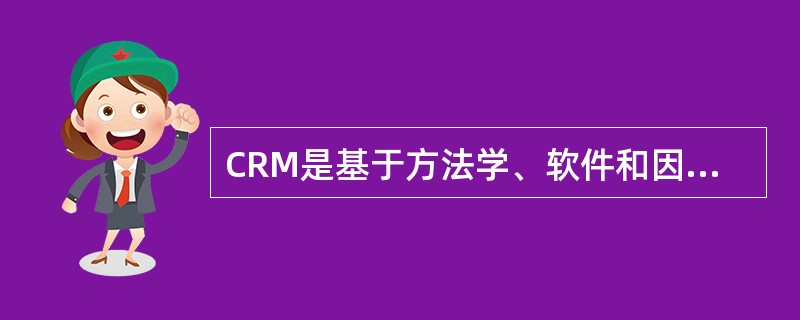 CRM是基于方法学、软件和因特网的，以有组织的方法帮助企业管理客户关系的信息系统