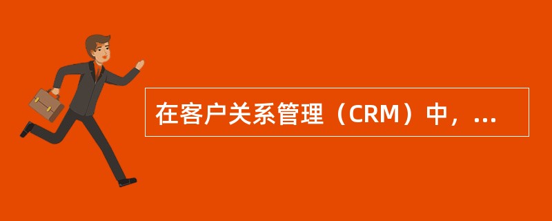 在客户关系管理（CRM）中，管理的对象是客户与企业之间的双向关系，那么在开发过程