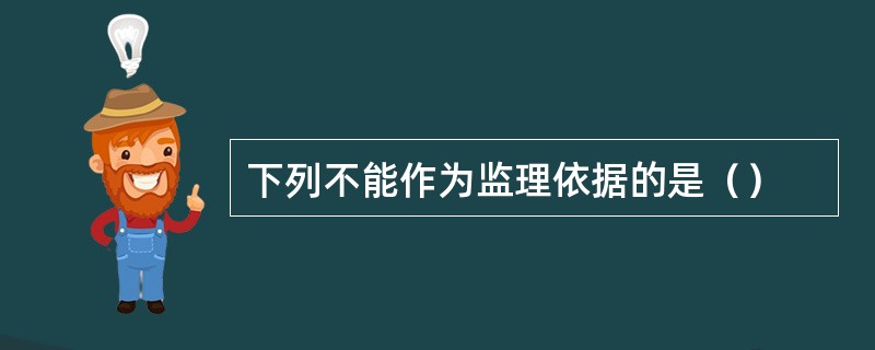 下列不能作为监理依据的是（）