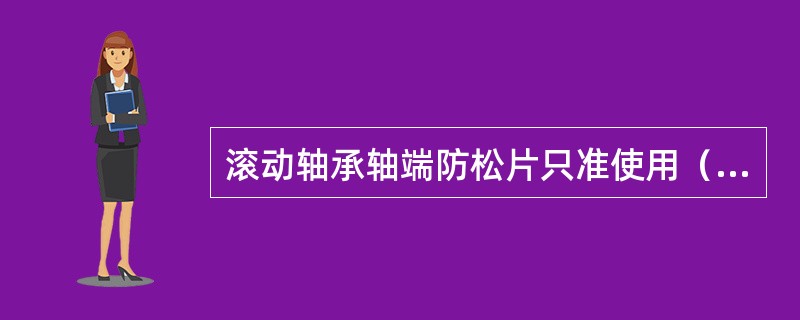 滚动轴承轴端防松片只准使用（）。