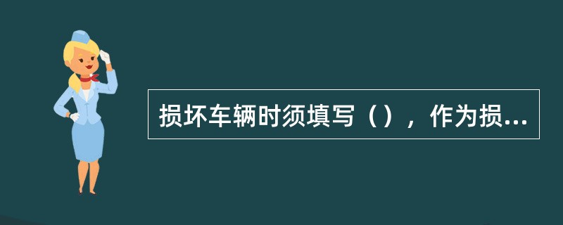 损坏车辆时须填写（），作为损坏车辆赔款清算的依据。