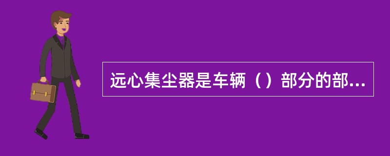 远心集尘器是车辆（）部分的部件之一。